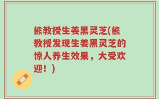 熊教授生姜黑灵芝(熊教授发现生姜黑灵芝的惊人养生效果，大受欢迎！)