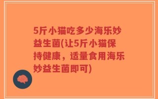5斤小猫吃多少海乐妙益生菌(让5斤小猫保持健康，适量食用海乐妙益生菌即可)
