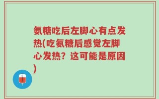 氨糖吃后左脚心有点发热(吃氨糖后感觉左脚心发热？这可能是原因)