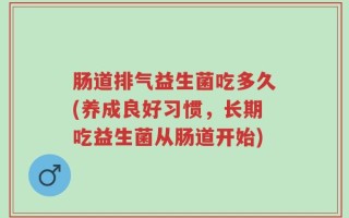 肠道排气益生菌吃多久(养成良好习惯，长期吃益生菌从肠道开始)