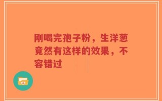 刚喝完孢子粉，生洋葱竟然有这样的效果，不容错过