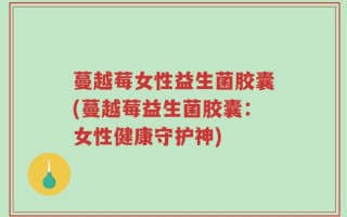 蔓越莓女性益生菌胶囊(蔓越莓益生菌胶囊：女性健康守护神)