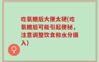 吃氨糖后大便太硬(吃氨糖后可能引起便秘，注意调整饮食和水分摄入)