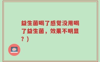 益生菌喝了感觉没用喝了益生菌，效果不明显？)