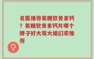 名医推荐氨糖软骨素钙？氨糖软骨素钙片哪个牌子好大哥大姐们求推荐