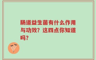 肠道益生菌有什么作用与功效？这四点你知道吗？