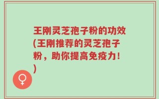 王刚灵芝孢子粉的功效(王刚推荐的灵芝孢子粉，助你提高免疫力！)