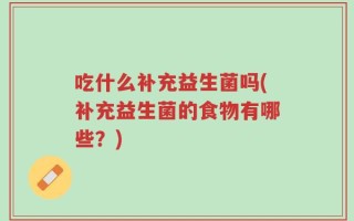 吃什么补充益生菌吗(补充益生菌的食物有哪些？)
