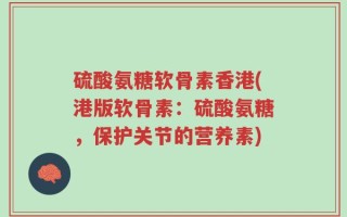 硫酸氨糖软骨素香港(港版软骨素：硫酸氨糖，保护关节的营养素)
