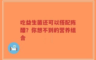 吃益生菌还可以搭配陈醋？你想不到的营养组合