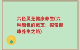 六色灵芝健康养生(六种颜色的灵芝：探索健康养生之路)