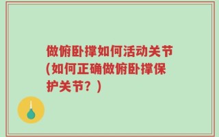 做俯卧撑如何活动关节(如何正确做俯卧撑保护关节？)