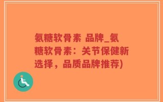 氨糖软骨素 品牌_氨糖软骨素：关节保健新选择，品质品牌推荐)