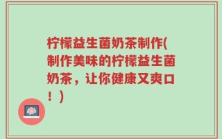 柠檬益生菌奶茶制作(制作美味的柠檬益生菌奶茶，让你健康又爽口！)