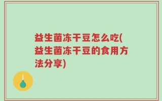 益生菌冻干豆怎么吃(益生菌冻干豆的食用方法分享)