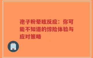 孢子粉晕眩反应：你可能不知道的惊险体验与应对策略