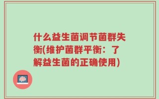 什么益生菌调节菌群失衡(维护菌群平衡：了解益生菌的正确使用)