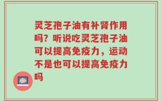 灵芝孢子油有补肾作用吗？听说吃灵芝孢子油可以提高免疫力，运动不是也可以提高免疫力吗
