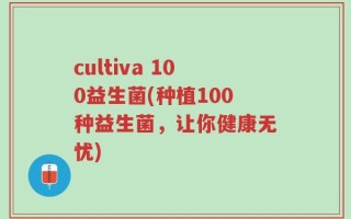 cultiva 100益生菌(种植100种益生菌，让你健康无忧)