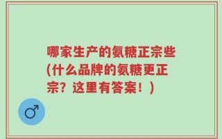 哪家生产的氨糖正宗些(什么品牌的氨糖更正宗？这里有答案！)