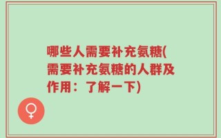 哪些人需要补充氨糖(需要补充氨糖的人群及作用：了解一下)