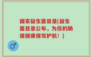 国家益生菌目录(益生菌目录公布，为你的肠道健康保驾护航！)
