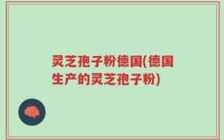 灵芝孢子粉德国(德国生产的灵芝孢子粉)