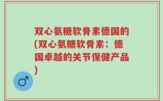 双心氨糖软骨素德国的(双心氨糖软骨素：德国卓越的关节保健产品)