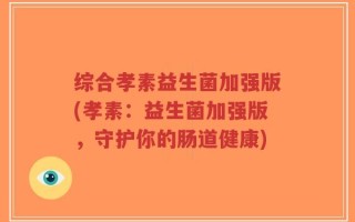 综合孝素益生菌加强版(孝素：益生菌加强版，守护你的肠道健康)