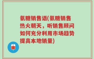 氨糖销售语(氨糖销售热火朝天，听销售顾问如何充分利用市场趋势提高本地销量)