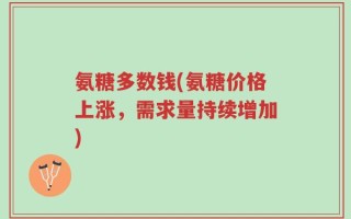 氨糖多数钱(氨糖价格上涨，需求量持续增加)