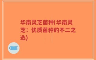 华南灵芝菌种(华南灵芝：优质菌种的不二之选)