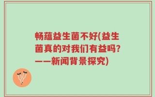 畅蕴益生菌不好(益生菌真的对我们有益吗？——新闻背景探究)