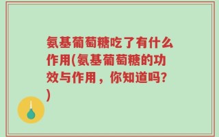 氨基葡萄糖吃了有什么作用(氨基葡萄糖的功效与作用，你知道吗？)