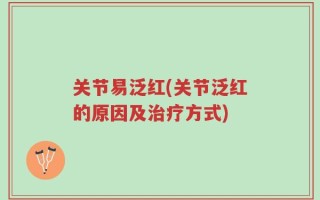 关节易泛红(关节泛红的原因及治疗方式)