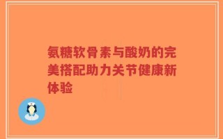 氨糖软骨素与酸奶的完美搭配助力关节健康新体验