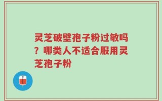 灵芝破壁孢子粉过敏吗？哪类人不适合服用灵芝孢子粉