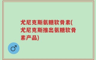 尤尼克斯氨糖软骨素(尤尼克斯推出氨糖软骨素产品)