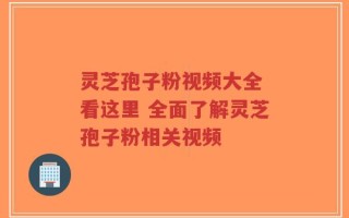 灵芝孢子粉视频大全 看这里 全面了解灵芝孢子粉相关视频
