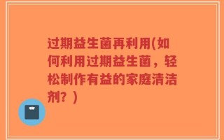 过期益生菌再利用(如何利用过期益生菌，轻松制作有益的家庭清洁剂？)
