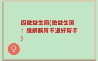 因微益生菌(微益生菌：缓解肠胃不适好帮手)