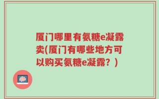 厦门哪里有氨糖e凝露卖(厦门有哪些地方可以购买氨糖e凝露？)