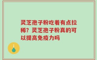 灵芝孢子粉吃着有点拉稀？灵芝孢子粉真的可以提高免疫力吗