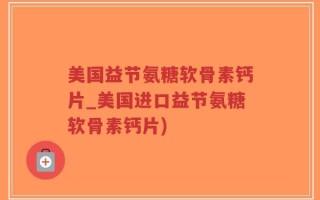 美国益节氨糖软骨素钙片_美国进口益节氨糖软骨素钙片)