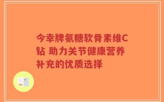 今幸牌氨糖软骨素维C钻 助力关节健康营养补充的优质选择
