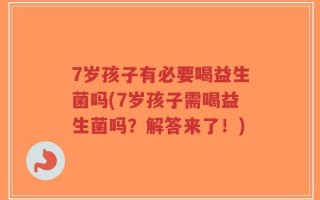 7岁孩子有必要喝益生菌吗(7岁孩子需喝益生菌吗？解答来了！)