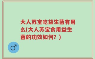 大人苏宝吃益生菌有用么(大人苏宝食用益生菌的功效如何？)