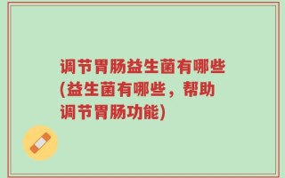 调节胃肠益生菌有哪些(益生菌有哪些，帮助调节胃肠功能)