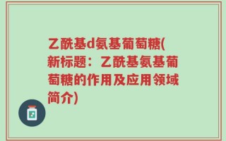 乙酰基d氨基葡萄糖(新标题：乙酰基氨基葡萄糖的作用及应用领域简介)