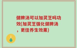 健脾汤可以加灵芝吗功效(加灵芝强化健脾汤，更佳养生效果)